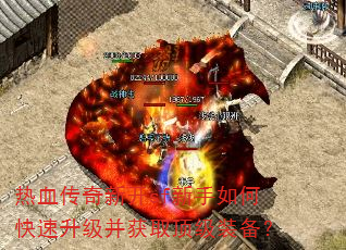 热血传奇新开sf新手如何快速升级并获取顶级装备? 热血传奇新开sf新手如何快速升级并获取顶级装备?