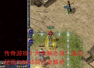 传奇游戏十大未解之谜?通关秘籍与BOSS弱点全解析 传奇游戏十大未解之谜?通关秘籍与BOSS弱点全解析