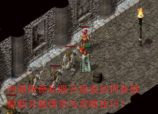 内测传奇私服开服表如何获取最新开服信息与攻略技巧? 内测传奇私服开服表如何获取最新开服信息与攻略技巧?