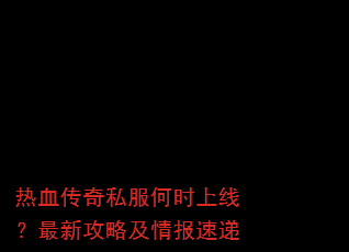 热血传奇私服何时上线?最新攻略及情报速递 热血传奇私服何时上线?最新攻略及情报速递