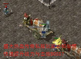 盛大热血传奇私服玩家必知如何快速提升战力与击败BOSS? 盛大热血传奇私服玩家必知如何快速提升战力与击败BOSS?