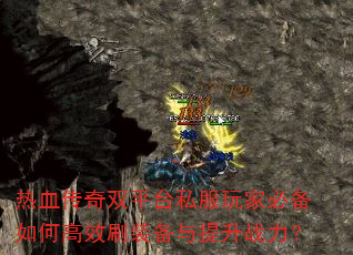 热血传奇双平台私服玩家必备如何高效刷装备与提升战力? 热血传奇双平台私服玩家必备如何高效刷装备与提升战力?
