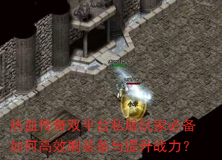 热血传奇双平台私服玩家必备如何高效刷装备与提升战力? 热血传奇双平台私服玩家必备如何高效刷装备与提升战力?