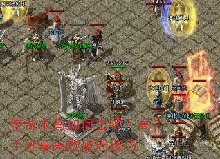 传奇木马如何击败?高手分享高效破局技巧 传奇木马如何击败?高手分享高效破局技巧