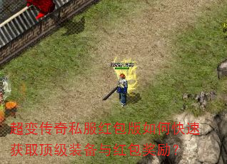 超变传奇私服红包版如何快速获取顶级装备与红包奖励? 超变传奇私服红包版如何快速获取顶级装备与红包奖励?