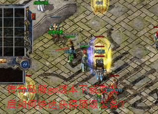 传奇私服gm版本下载安装后如何快速获得顶级装备? 传奇私服gm版本下载安装后如何快速获得顶级装备?