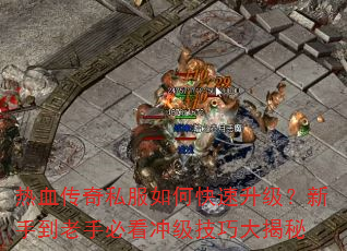 热血传奇私服如何快速升级?新手到老手必看冲级技巧大揭秘 热血传奇私服如何快速升级?新手到老手必看冲级技巧大揭秘