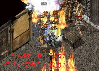 传奇私服游戏下载后如何快速提升角色战力? 传奇私服游戏下载后如何快速提升角色战力?