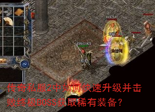 传奇私服2中如何快速升级并击败终极BOSS获取稀有装备? 传奇私服2中如何快速升级并击败终极BOSS获取稀有装备?