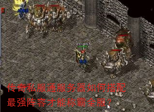 传奇私服通服务器如何搭配最强阵容才能称霸全服? 传奇私服通服务器如何搭配最强阵容才能称霸全服?