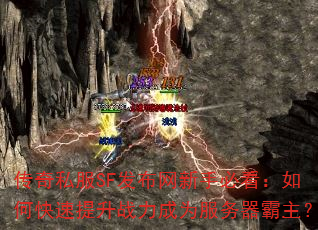 传奇私服SF发布网新手必看:如何快速提升战力成为服务器霸主? 传奇私服SF发布网新手必看:如何快速提升战力成为服务器霸主?