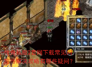 传奇私服2官网下载常见问题与解决攻略有哪些疑问? 传奇私服2官网下载常见问题与解决攻略有哪些疑问?