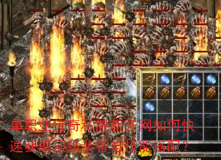 单职业传奇私服新开网如何快速获取顶级装备与技能搭配? 单职业传奇私服新开网如何快速获取顶级装备与技能搭配?