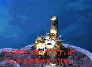 18漫禁复古版传奇新手如何快速获取稀有装备与升级? 18漫禁复古版传奇新手如何快速获取稀有装备与升级?