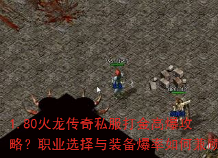 1.80火龙传奇私服打金高爆攻略?职业选择与装备爆率如何兼顾 1.80火龙传奇私服打金高爆攻略?职业选择与装备爆率如何兼顾
