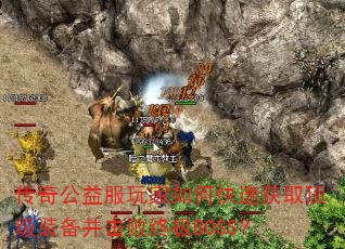 传奇公益服玩家如何快速获取顶级装备并击败终极BOSS? 传奇公益服玩家如何快速获取顶级装备并击败终极BOSS?