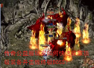 传奇公益服玩家如何快速获取顶级装备并击败终极BOSS? 传奇公益服玩家如何快速获取顶级装备并击败终极BOSS?