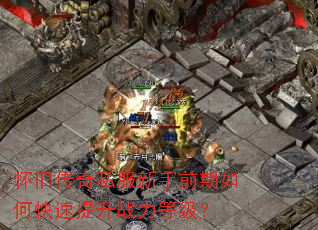 怀旧传奇私服新手前期如何快速提升战力等级? 怀旧传奇私服新手前期如何快速提升战力等级?