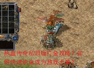 热血传奇私旧版打金攻略?如何快速刷金成为游戏土豪? 热血传奇私旧版打金攻略?如何快速刷金成为游戏土豪?