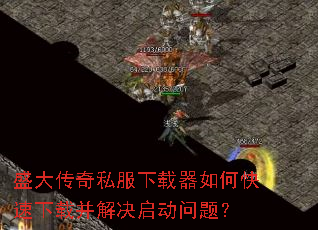 盛大传奇私服下载器如何快速下载并解决启动问题? 盛大传奇私服下载器如何快速下载并解决启动问题?