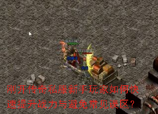 刚开传奇私服新手玩家如何快速提升战力与避免常见误区? 刚开传奇私服新手玩家如何快速提升战力与避免常见误区?