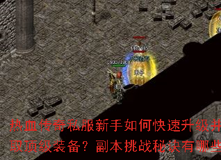 热血传奇私服新手如何快速升级并获取顶级装备?副本挑战秘诀有哪些? 热血传奇私服新手如何快速升级并获取顶级装备?副本挑战秘诀有哪些?